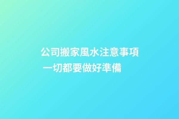 公司搬家風水注意事項 一切都要做好準備